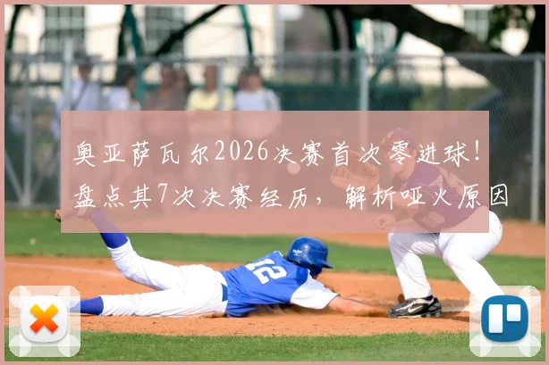 奥亚萨瓦尔2026决赛首次零进球！盘点其7次决赛经历，解析哑火原因与未来展望