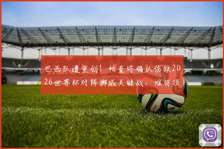 巴西队遭重创!帕奎塔确认伤缺2026世界杯对阵挪威关键战,谁将顶替他的位置?