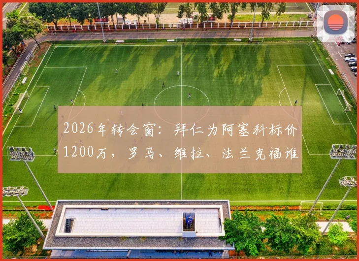 2026年转会窗：拜仁为阿塞科标价1200万，罗马、维拉、法兰克福谁能抢下这位潜力后卫？
