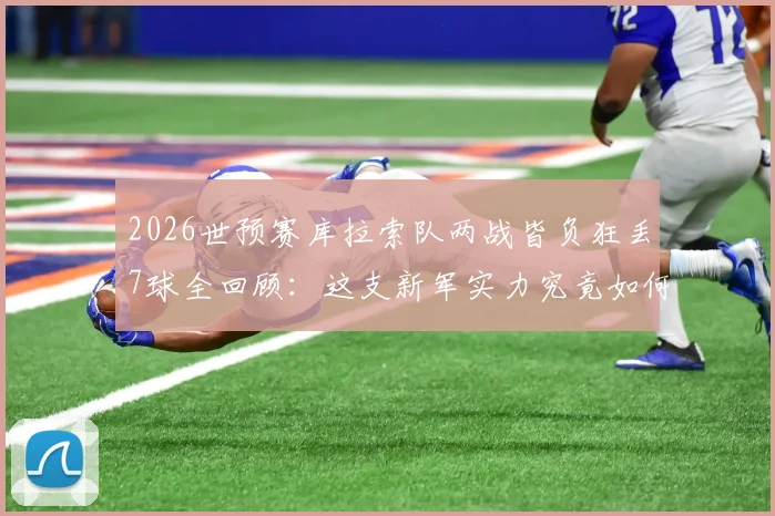 2026世预赛库拉索队两战皆负狂丢7球全回顾:这支新军实力究竟如何?表现分析及未来展望