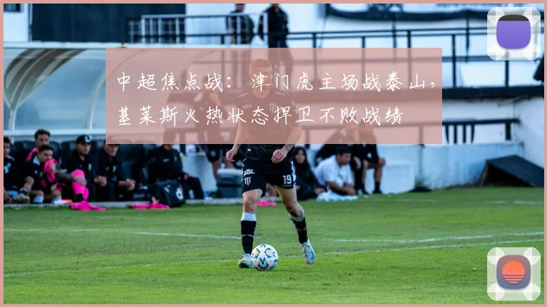 中超焦点战：津门虎主场战泰山，基莱斯火热状态捍卫不败战绩