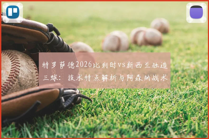 特罗萨德2026比利时vs新西兰独造三球：技术特点解析与阿森纳战术角色分析