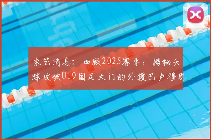朱艺消息:回顾2025赛季,揭秘头球攻破U19国足大门的外援巴卢穆恩在南通支云的效力表现与关键进球
