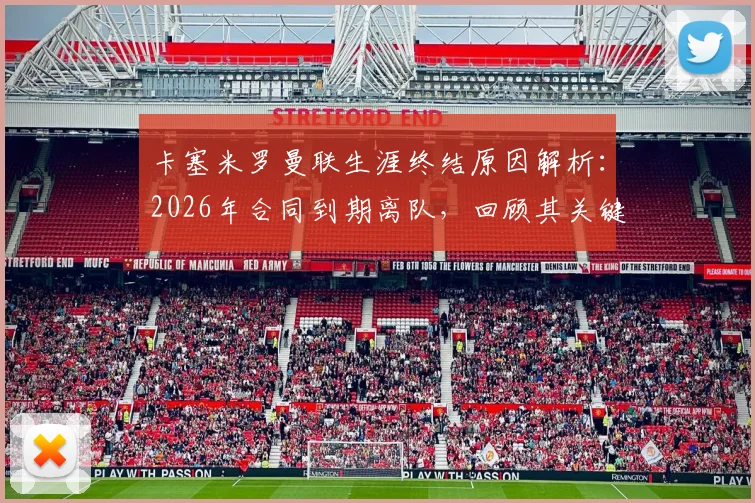卡塞米罗曼联生涯终结原因解析：2026年合同到期离队，回顾其关键表现与未来去向展望