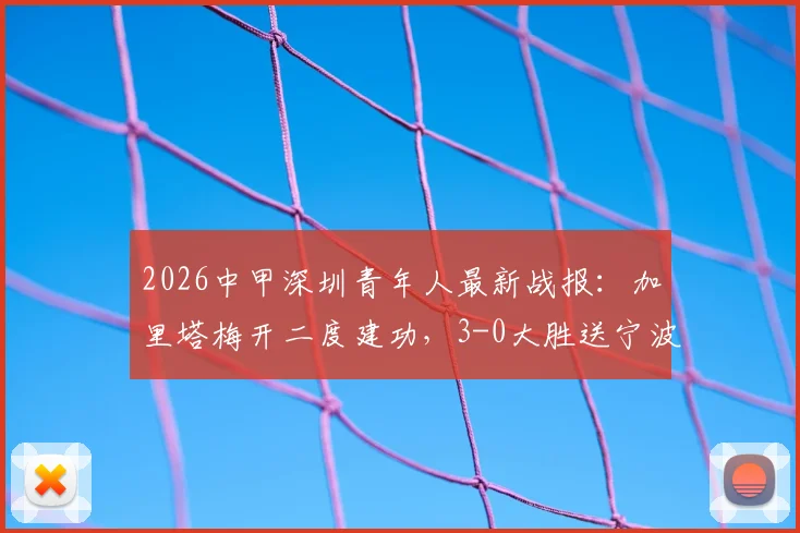 2026中甲深圳青年人最新战报:加里塔梅开二度建功,3-0大胜送宁波队遭遇四连败,附积分榜及球员分析