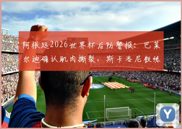 阿根廷2026世界杯后防警报：巴莱尔迪确认肌肉撕裂，斯卡洛尼教练组紧急评估是否换人，潜在顶替者分析