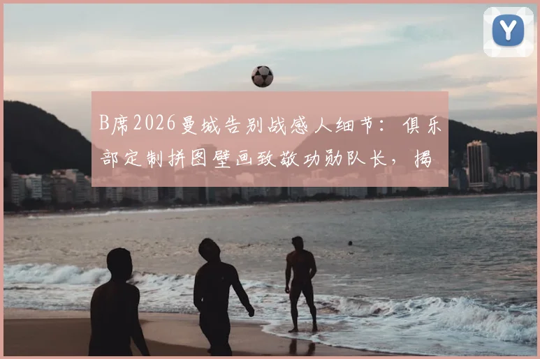 B席2026曼城告别战感人细节:俱乐部定制拼图壁画致敬功勋队长,揭示曼城如何送别传奇