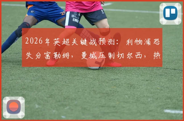 2026年英超关键战预测：利物浦恐失分富勒姆，曼城压制切尔西，热刺主场难胜全取三分