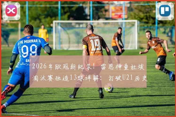 2026年欧冠新纪录!雷恩神童杜埃淘汰赛独造13球详解:打破U21历史,技术分析与未来前景全览