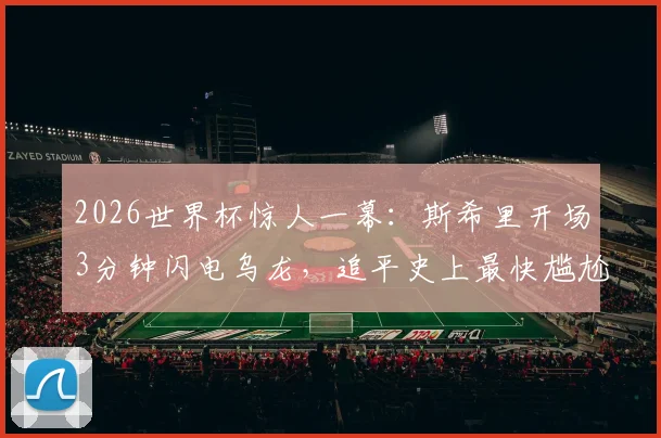 2026世界杯惊人一幕：斯希里开场3分钟闪电乌龙，追平史上最快尴尬纪录深度解析