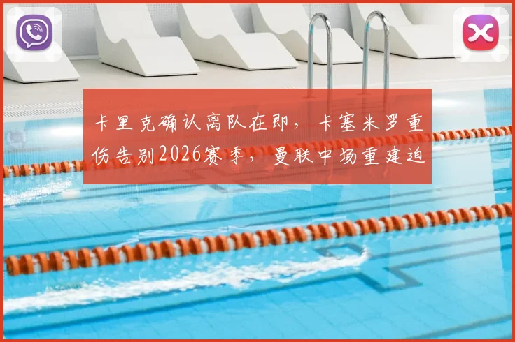 卡里克确认离队在即,卡塞米罗重伤告别2026赛季,曼联中场重建迫在眉睫