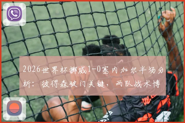 2026世界杯挪威1-0塞内加尔半场分析：彼得森破门关键，两队战术博弈与小组出线前景解读