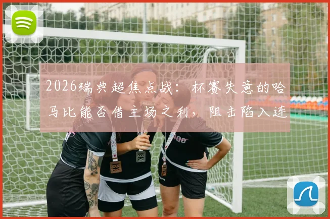 2026瑞典超焦点战:杯赛失意的哈马比能否借主场之利,阻击陷入连败泥潭的马尔默?
