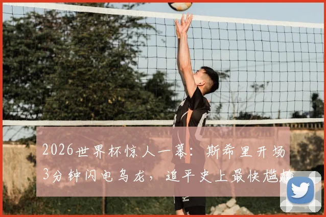 2026世界杯惊人一幕:斯希里开场3分钟闪电乌龙,追平史上最快尴尬纪录深度解析