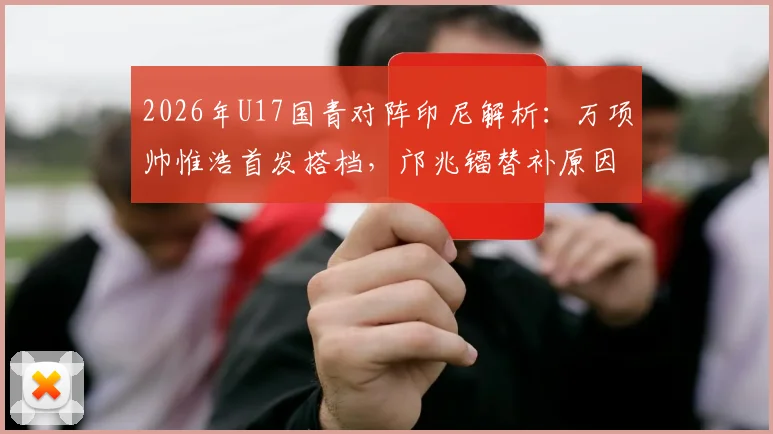 2026年U17国青对阵印尼解析：万项帅惟浩首发搭档，邝兆镭替补原因与战术影响探讨