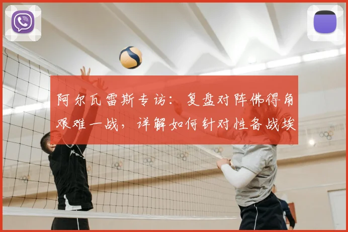 阿尔瓦雷斯专访：复盘对阵佛得角艰难一战，详解如何针对性备战埃及队
