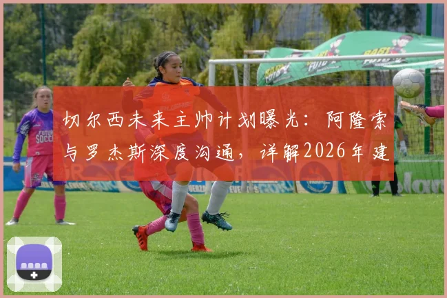 切尔西未来主帅计划曝光：阿隆索与罗杰斯深度沟通，详解2026年建队蓝图与选帅标准