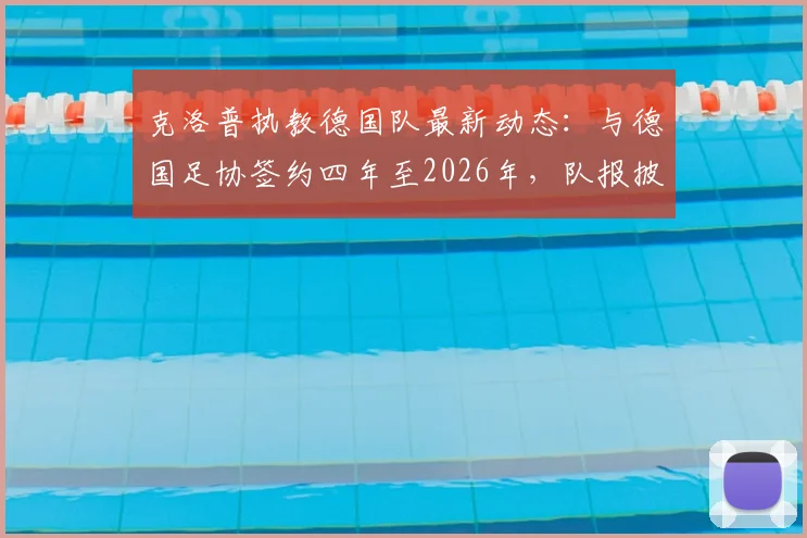 克洛普执教德国队最新动态:与德国足协签约四年至2026年,队报披露合同细节与年薪分析