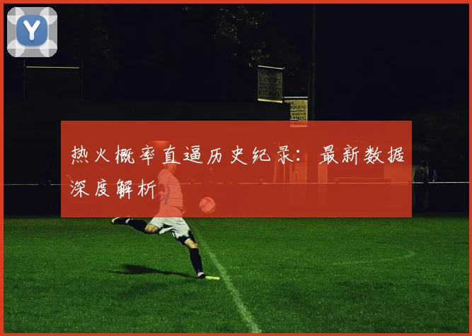 热火概率直逼历史纪录:最新数据深度解析