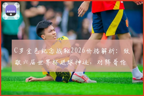 C罗金色纪念战靴2026价格解析：致敬六届世界杯进球神迹，对阵哥伦比亚穿什么鞋？