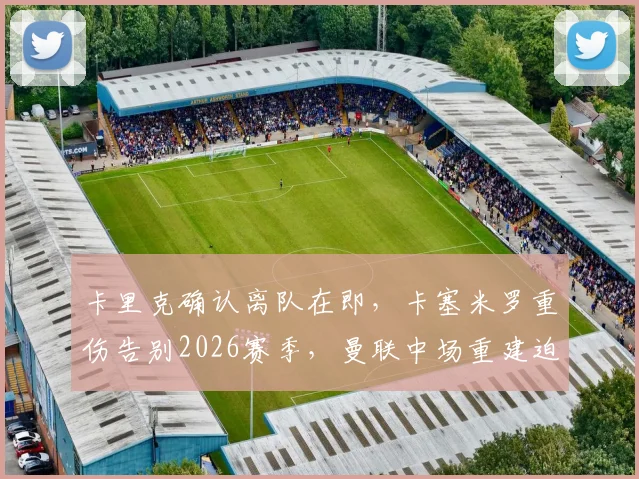 卡里克确认离队在即，卡塞米罗重伤告别2026赛季，曼联中场重建迫在眉睫