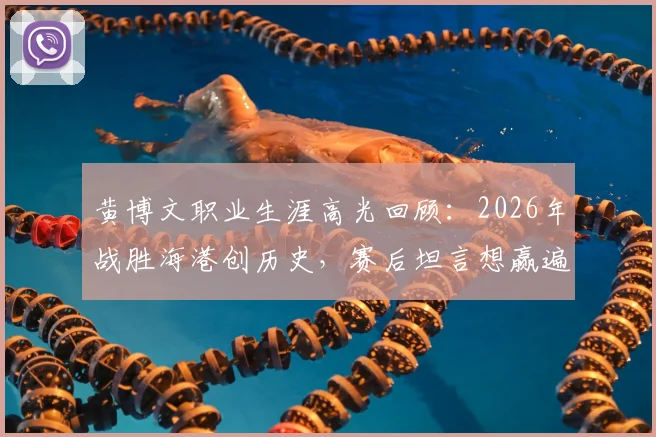 黄博文职业生涯高光回顾：2026年战胜海港创历史，赛后坦言想赢遍所有对手