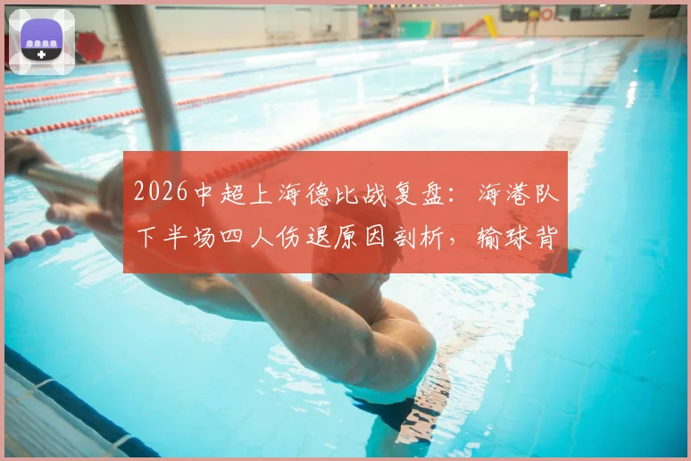 2026中超上海德比战复盘：海港队下半场四人伤退原因剖析，输球背后伤病潮深度影响解读