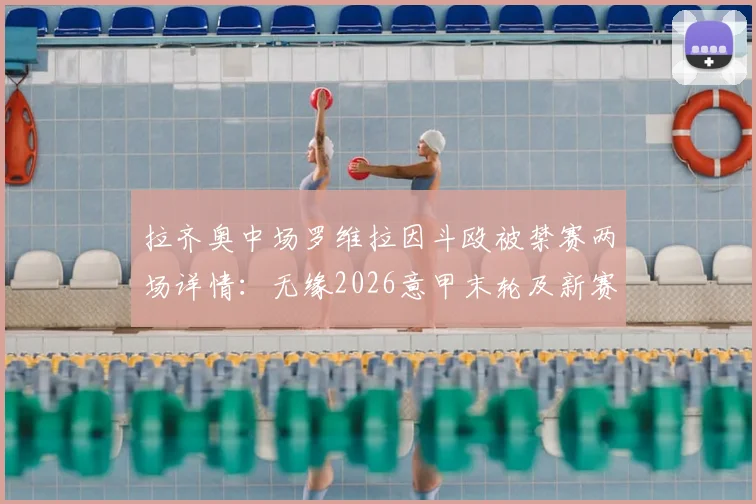 拉齐奥中场罗维拉因斗殴被禁赛两场详情:无缘2026意甲末轮及新赛季首战,对球队战术影响几何?