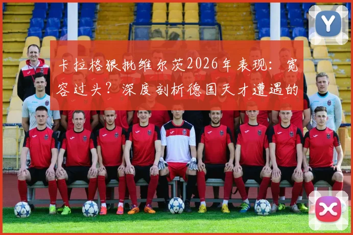卡拉格狠批维尔茨2026年表现：宽容过头？深度剖析德国天才遭遇的困境与争议