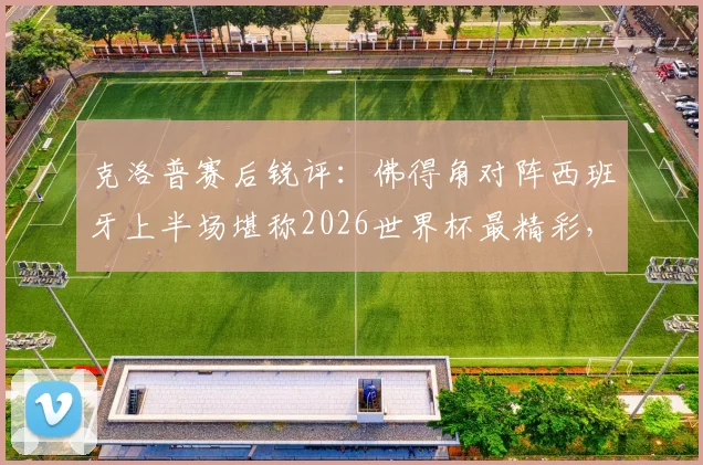 克洛普赛后锐评：佛得角对阵西班牙上半场堪称2026世界杯最精彩，黑马表现彻底颠覆外界预期
